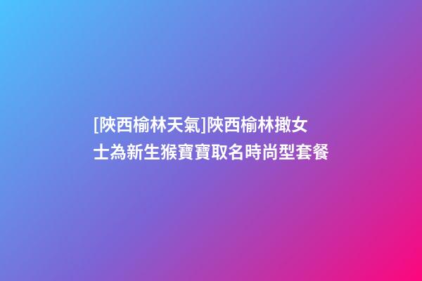 [陜西榆林天氣]陜西榆林撖女士為新生猴寶寶取名時尚型套餐-第1張-公司起名-玄機派